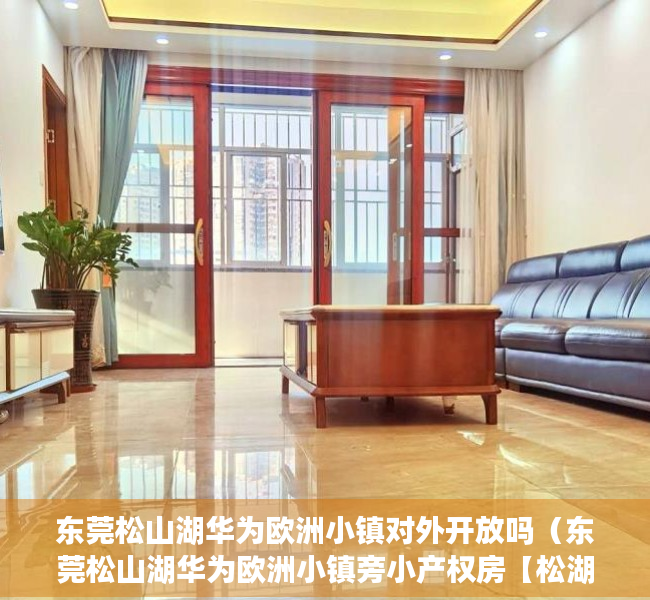 东莞松山湖华为欧洲小镇对外开放吗（东莞松山湖华为欧洲小镇旁小产权房【松湖锦城】均价5200元平,分期4年,两栋180户）
