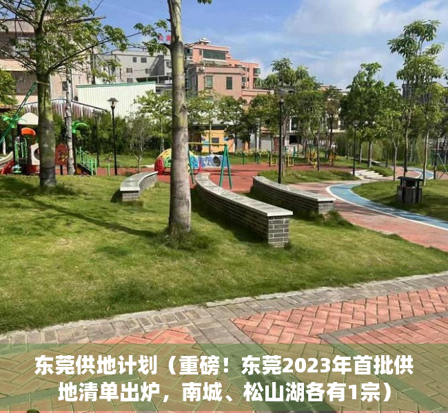 东莞供地计划（重磅！东莞2023年首批供地清单出炉，南城、松山湖各有1宗）