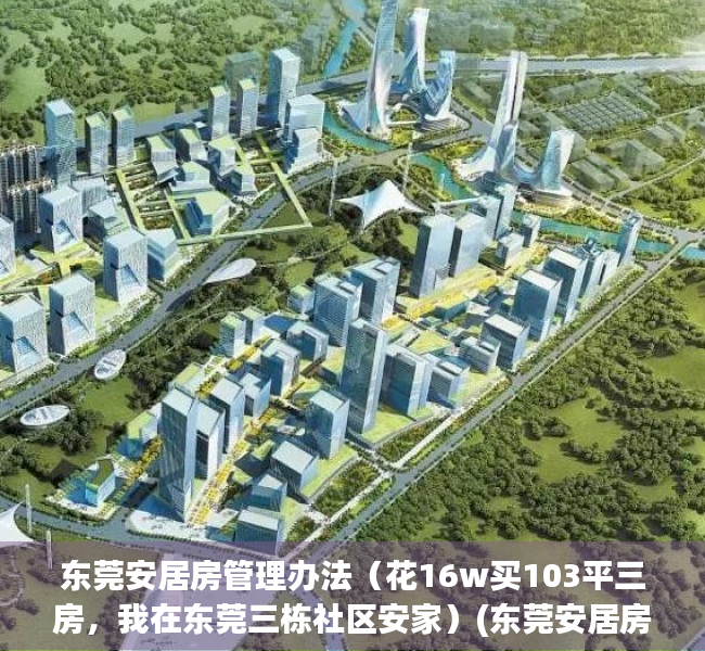 东莞安居房管理办法（花16w买103平三房，我在东莞三栋社区安家）(东莞安居房申请条件2021)