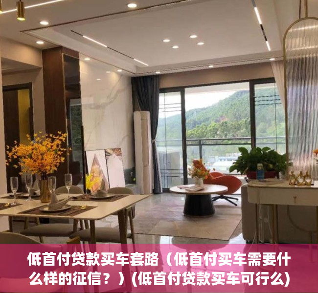 低首付贷款买车套路（低首付买车需要什么样的征信？）(低首付贷款买车可行么)