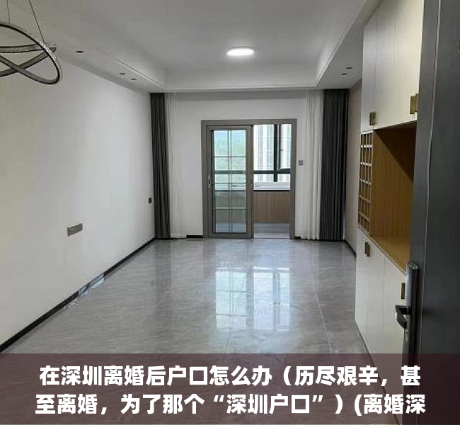 在深圳离婚后户口怎么办（历尽艰辛，甚至离婚，为了那个“深圳户口”）(离婚深圳户口如何挂靠)