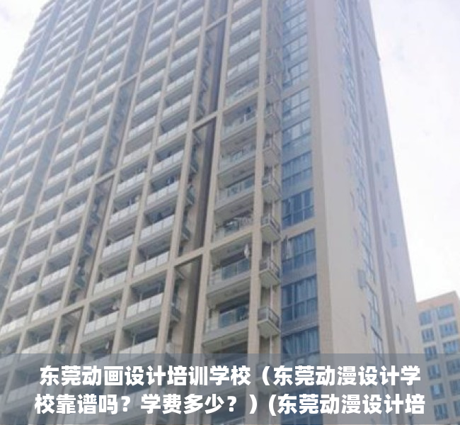 东莞动画设计培训学校（东莞动漫设计学校靠谱吗？学费多少？）(东莞动漫设计培训机构)