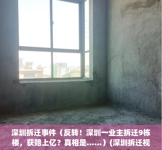 深圳拆迁事件（反转！深圳一业主拆迁9栋楼，获赔上亿？真相是……）(深圳拆迁视频)