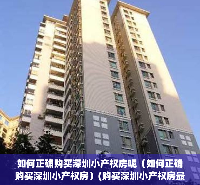 如何正确购买深圳小产权房呢（如何正确购买深圳小产权房）(购买深圳小产权房最新政策)