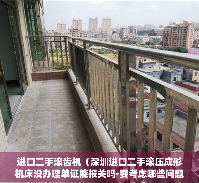 进口二手滚齿机（深圳进口二手滚压成形机床没办理单证能报关吗·要考虑哪些问题）
