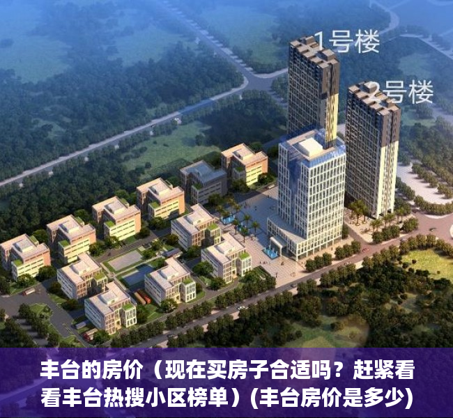 丰台的房价（现在买房子合适吗？赶紧看看丰台热搜小区榜单）(丰台房价是多少)