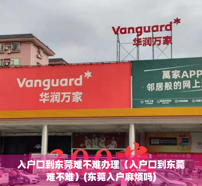 入户口到东莞难不难办理（入户口到东莞难不难）(东莞入户麻烦吗)