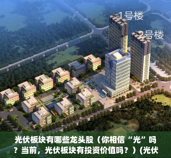光伏板块有哪些龙头股（你相信“光”吗？当前，光伏板块有投资价值吗？）(光伏板块龙头企业是哪个)