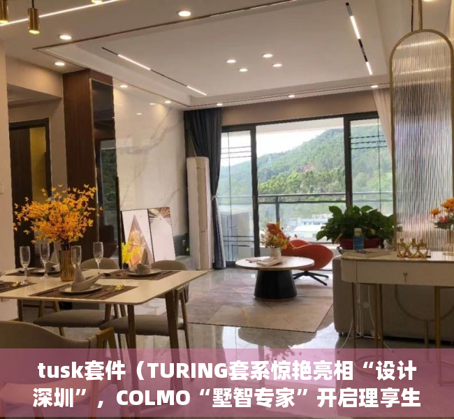 tusk套件（TURING套系惊艳亮相“设计深圳”，COLMO“墅智专家”开启理享生活新纪元）