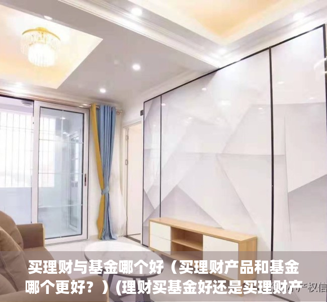 买理财与基金哪个好（买理财产品和基金哪个更好？）(理财买基金好还是买理财产品好)