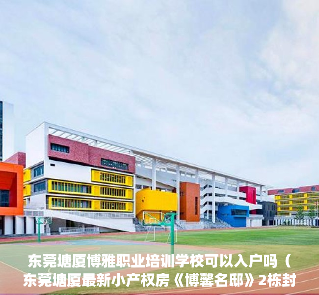 东莞塘厦博雅职业培训学校可以入户吗（东莞塘厦最新小产权房《博馨名邸》2栋封闭式小区管理 均价4580元起）