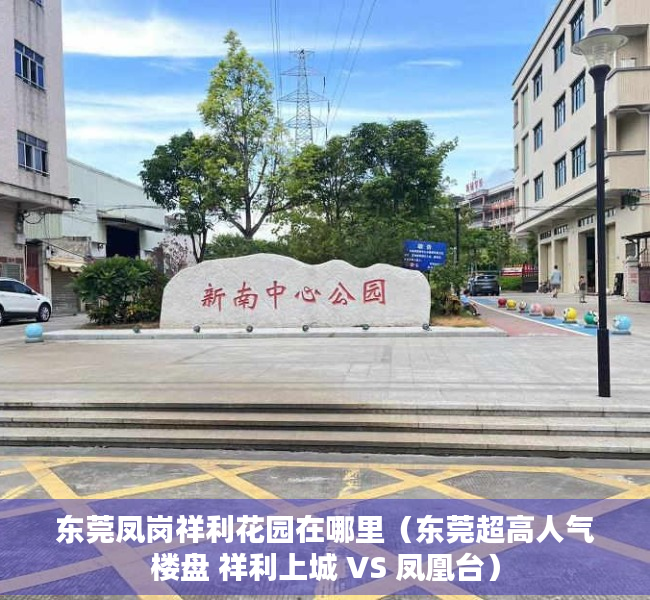 东莞凤岗祥利花园在哪里（东莞超高人气楼盘 祥利上城 VS 凤凰台）