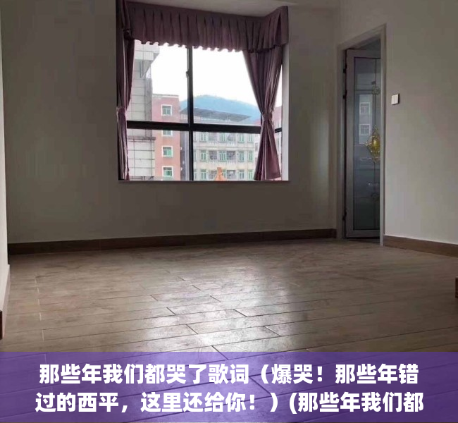 那些年我们都哭了歌词（爆哭！那些年错过的西平，这里还给你！）(那些年我们都在是什么歌)