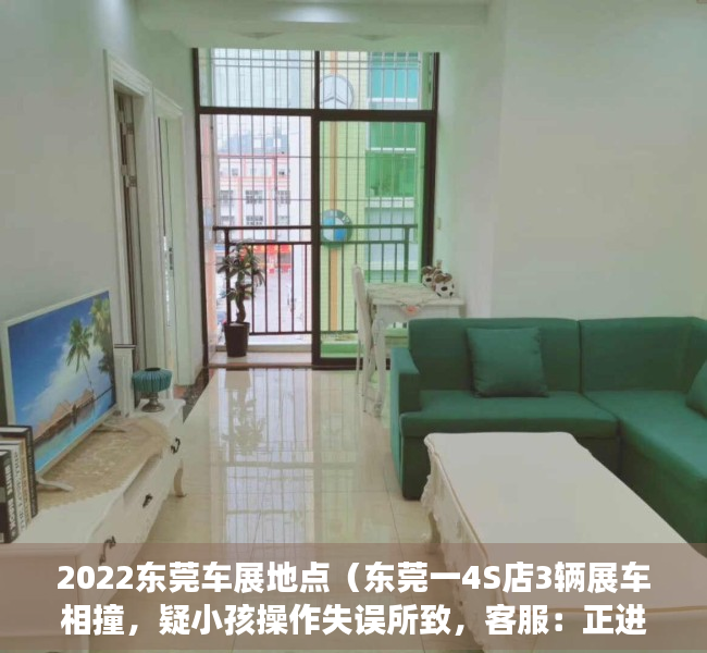 2022东莞车展地点（东莞一4S店3辆展车相撞，疑小孩操作失误所致，客服：正进一步调查）