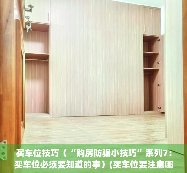 买车位技巧（“购房防骗小技巧”系列7：买车位必须要知道的事）(买车位要注意哪些坑)