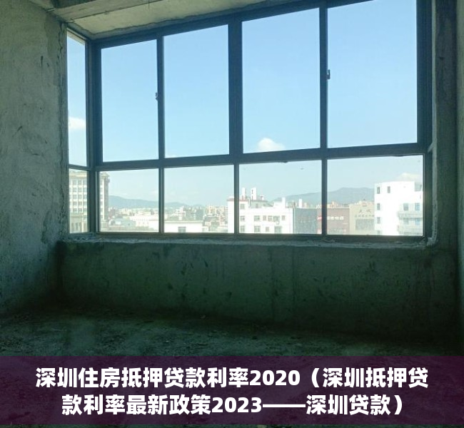 深圳住房抵押贷款利率2020（深圳抵押贷款利率最新政策2023——深圳贷款）