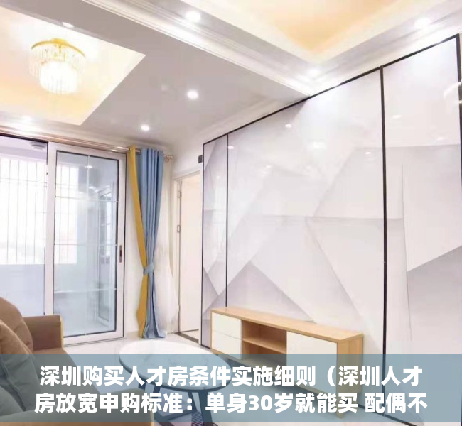 深圳购买人才房条件实施细则（深圳人才房放宽申购标准：单身30岁就能买 配偶不受户籍限制）
