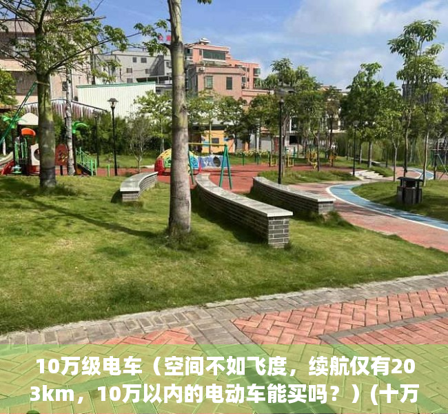 10万级电车（空间不如飞度，续航仅有203km，10万以内的电动车能买吗？）(十万级电车)