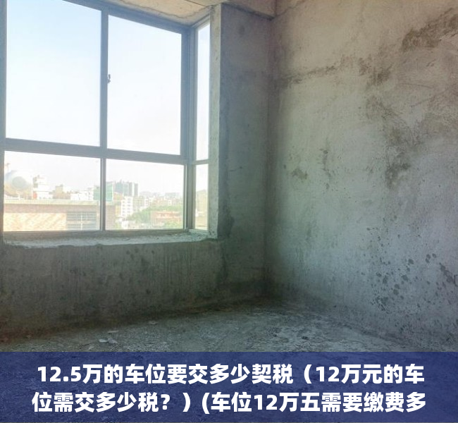 12.5万的车位要交多少契税（12万元的车位需交多少税？）(车位12万五需要缴费多少)