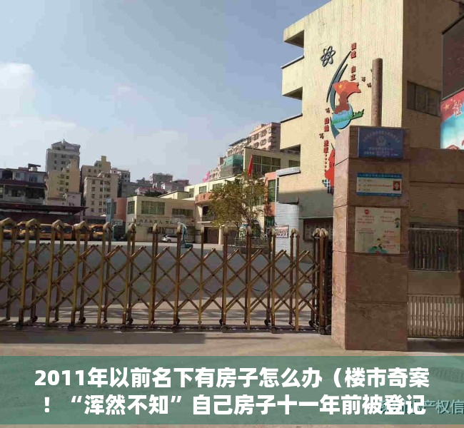 2011年以前名下有房子怎么办（楼市奇案！“浑然不知”自己房子十一年前被登记他人名下多次抵押）