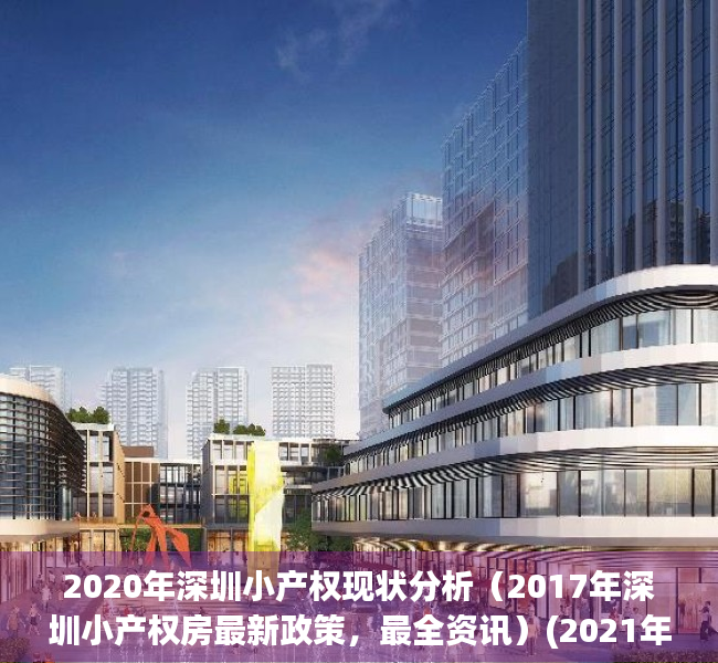 2020年深圳小产权现状分析（2017年深圳小产权房最新政策，最全资讯）(2021年深圳小产权怎么趋势)