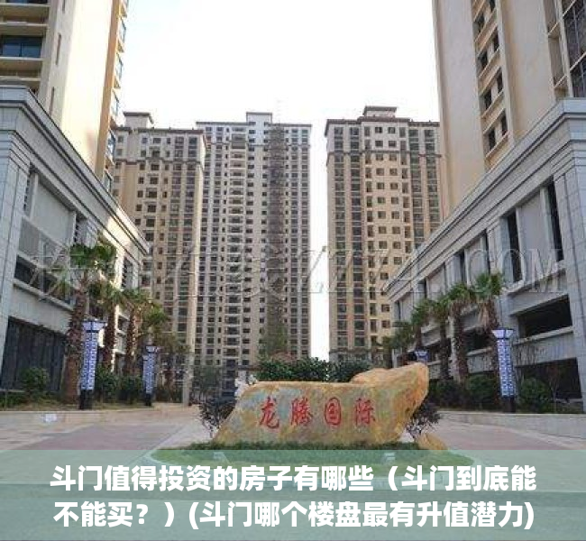 斗门值得投资的房子有哪些（斗门到底能不能买？）(斗门哪个楼盘最有升值潜力)