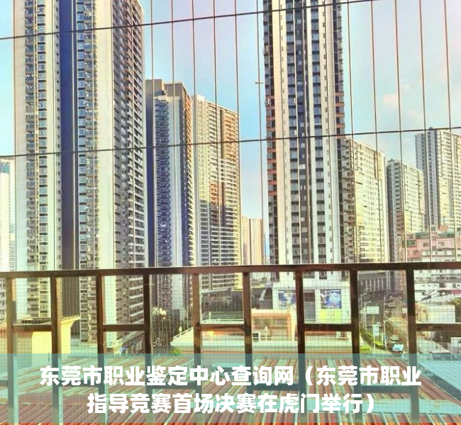 东莞市职业鉴定中心查询网（东莞市职业指导竞赛首场决赛在虎门举行）