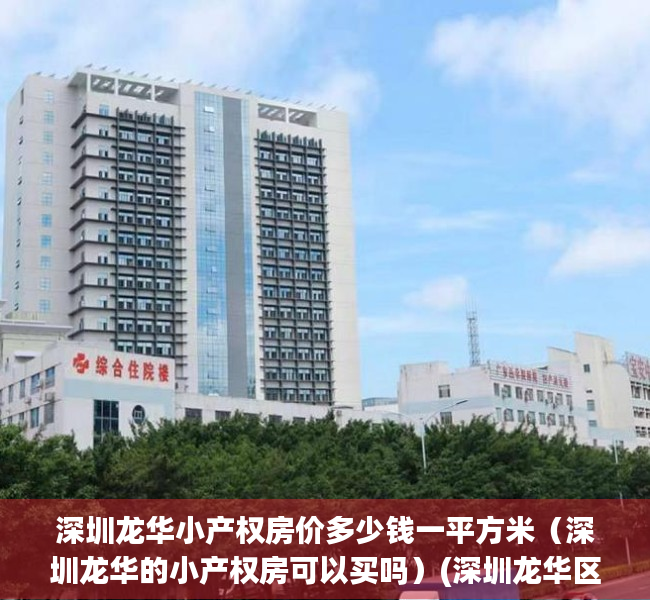 深圳龙华小产权房价多少钱一平方米（深圳龙华的小产权房可以买吗）(深圳龙华区小产权房卖到多少钱一平米)