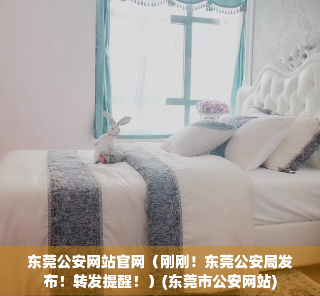 东莞公安网站官网（刚刚！东莞公安局发布！转发提醒！）(东莞市公安网站)
