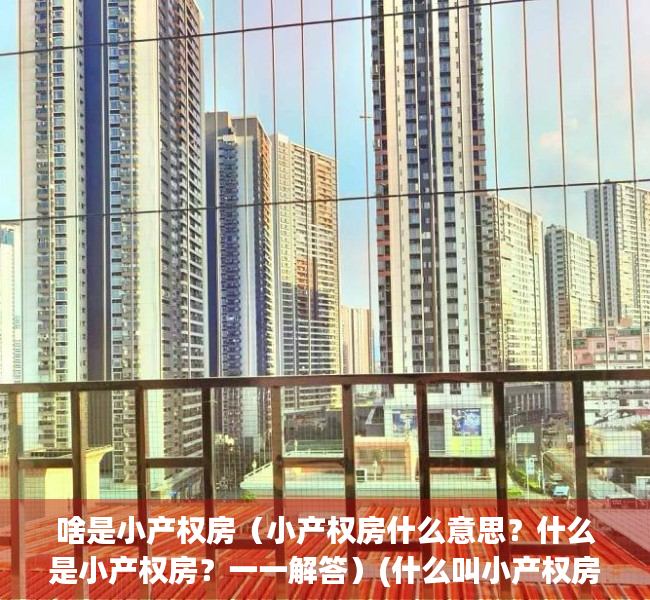 啥是小产权房（小产权房什么意思？什么是小产权房？一一解答）(什么叫小产权房呀)