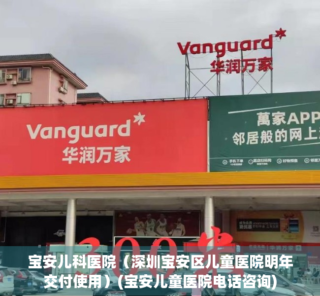 宝安儿科医院（深圳宝安区儿童医院明年交付使用）(宝安儿童医院电话咨询)