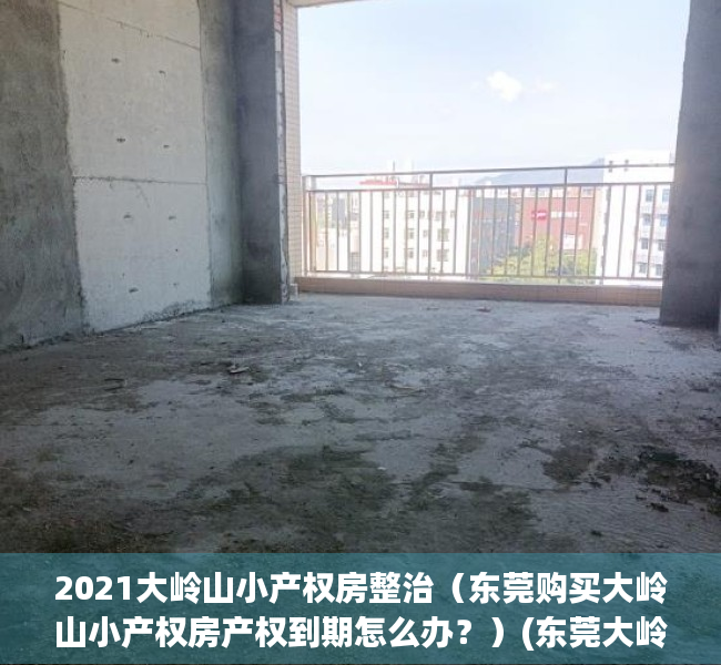 2021大岭山小产权房整治（东莞购买大岭山小产权房产权到期怎么办？）(东莞大岭山小产权房多少钱一平方)