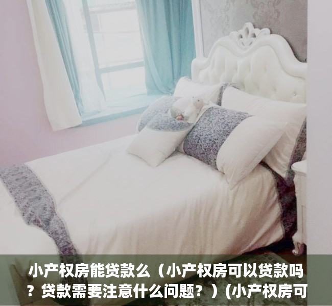 小产权房能贷款么（小产权房可以贷款吗？贷款需要注意什么问题？）(小产权房可以贷款吗?怎么才能贷款?)
