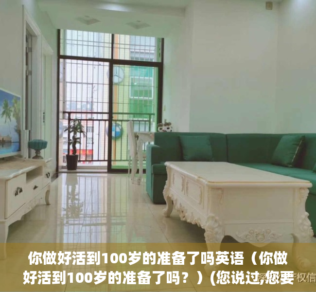 你做好活到100岁的准备了吗英语（你做好活到100岁的准备了吗？）(您说过,您要活到100岁)