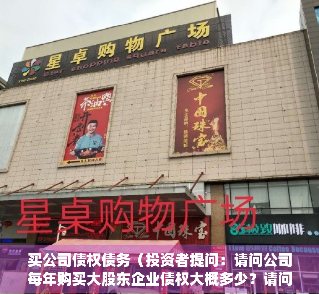买公司债权债务（投资者提问：请问公司每年购买大股东企业债权大概多少？请问作为小股东能否知道）