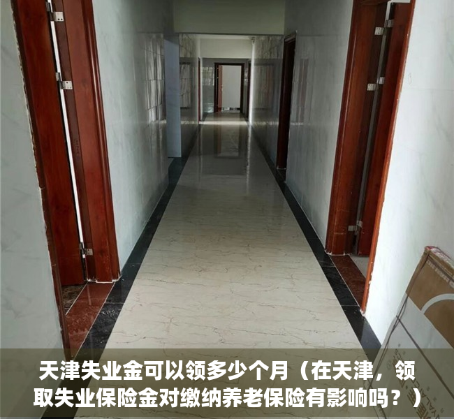 天津失业金可以领多少个月（在天津，领取失业保险金对缴纳养老保险有影响吗？）