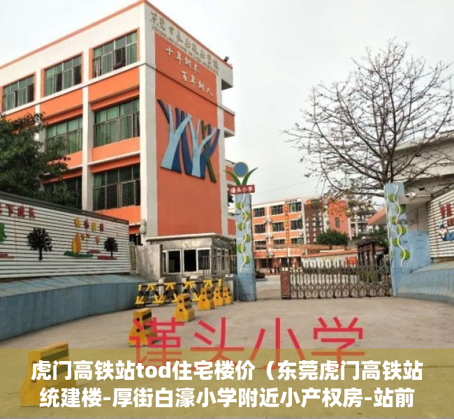 虎门高铁站tod住宅楼价（东莞虎门高铁站统建楼-厚街白濠小学附近小产权房-站前首府）