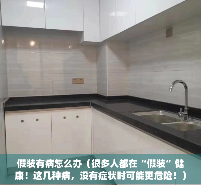 假装有病怎么办（很多人都在“假装”健康！这几种病，没有症状时可能更危险！）
