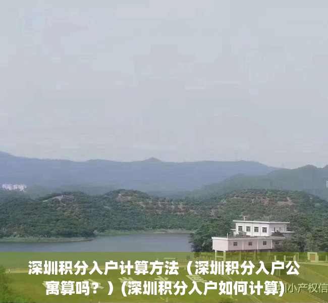 深圳积分入户计算方法（深圳积分入户公寓算吗？）(深圳积分入户如何计算)