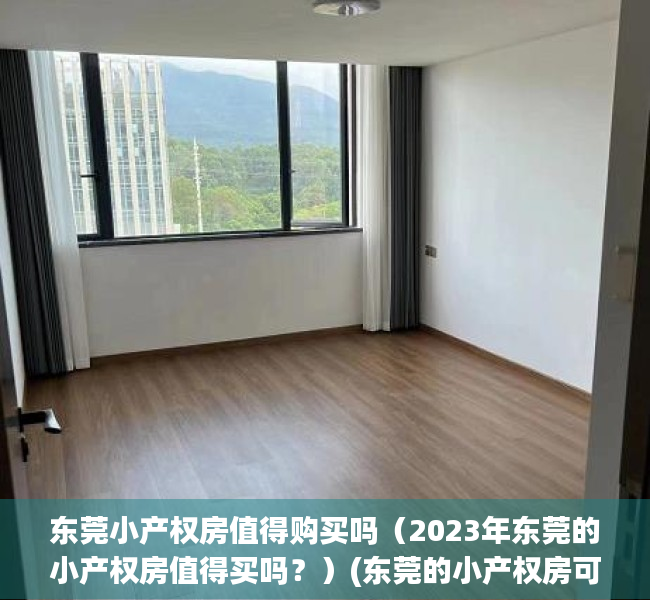 东莞小产权房值得购买吗（2023年东莞的小产权房值得买吗？）(东莞的小产权房可靠吗?)