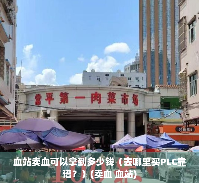 血站卖血可以拿到多少钱（去哪里买PLC靠谱？）(卖血 血站)