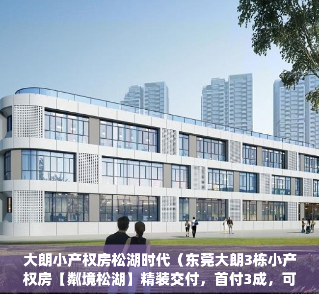 大朗小产权房松湖时代（东莞大朗3栋小产权房【粼境松湖】精装交付，首付3成，可分期5年）
