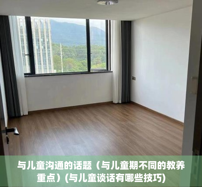 与儿童沟通的话题（与儿童期不同的教养重点）(与儿童谈话有哪些技巧)