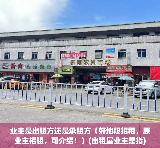 业主是出租方还是承租方（好地段招租，原业主招租，可介绍！）(出租屋业主是指)