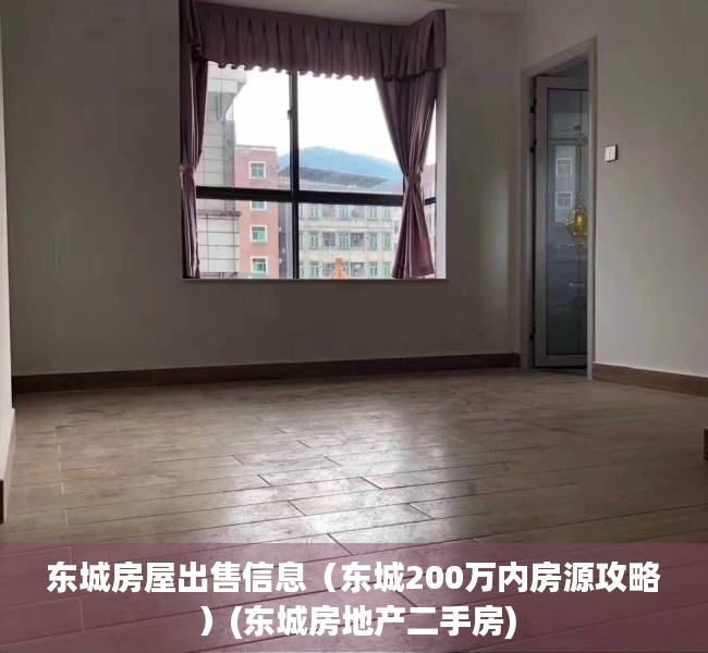 东城房屋出售信息（东城200万内房源攻略）(东城房地产二手房)