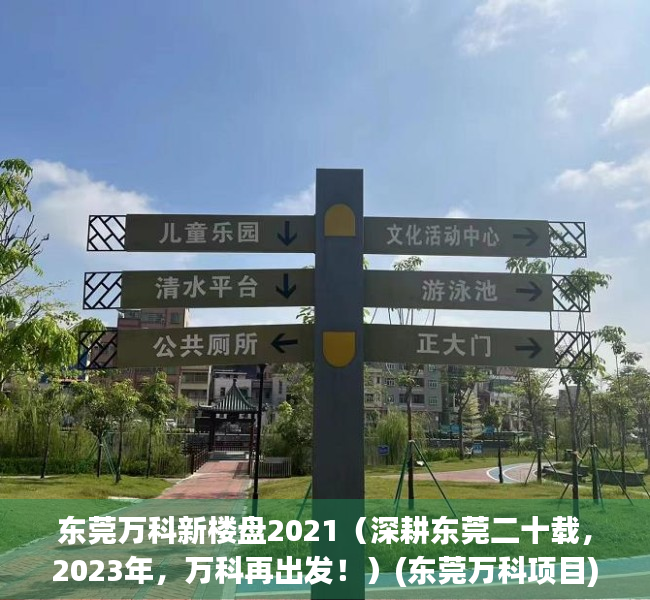 东莞万科新楼盘2021（深耕东莞二十载，2023年，万科再出发！）(东莞万科项目)