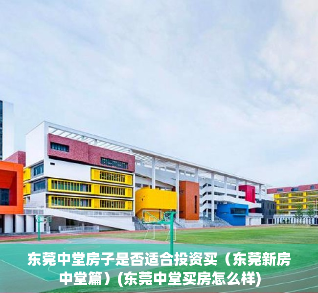 东莞中堂房子是否适合投资买（东莞新房中堂篇）(东莞中堂买房怎么样)