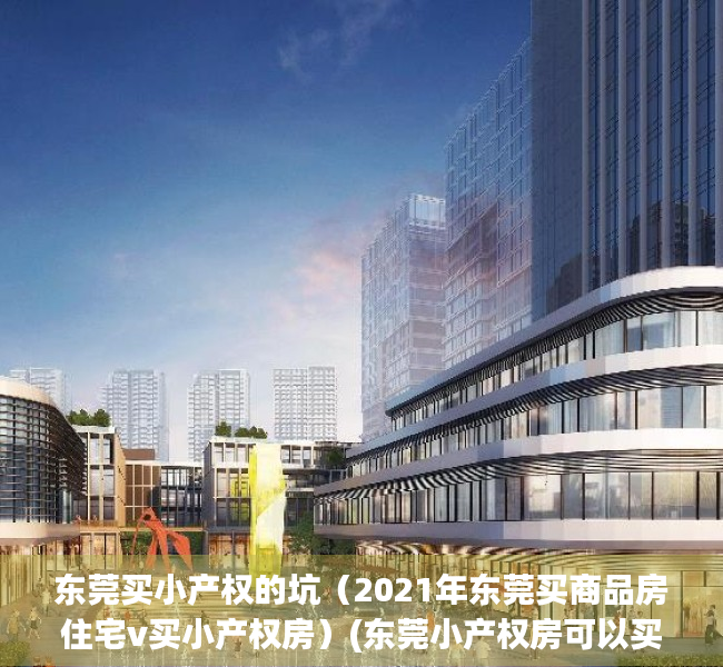 东莞买小产权的坑（2021年东莞买商品房住宅v买小产权房）(东莞小产权房可以买吗?产权房)