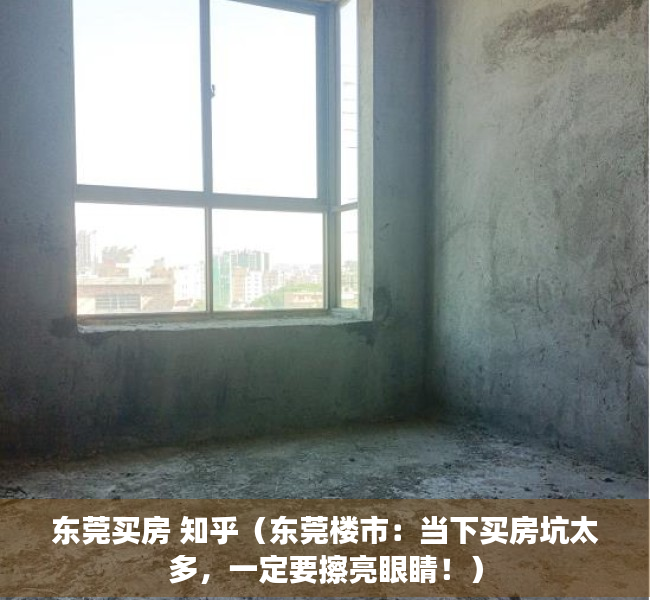 东莞买房 知乎（东莞楼市：当下买房坑太多，一定要擦亮眼睛！）