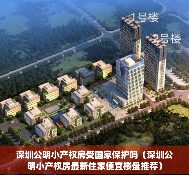 深圳公明小产权房受国家保护吗（深圳公明小产权房最新住家便宜楼盘推荐）